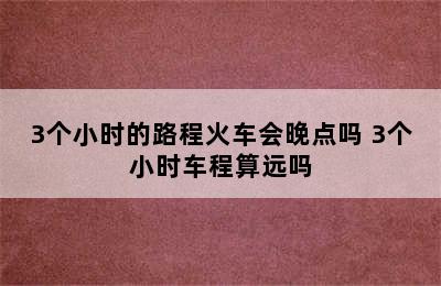 3个小时的路程火车会晚点吗 3个小时车程算远吗